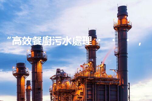 “高效餐廚污水處理，綠色環(huán)保新篇章”